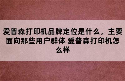 爱普森打印机品牌定位是什么，主要面向那些用户群体 爱普森打印机怎么样